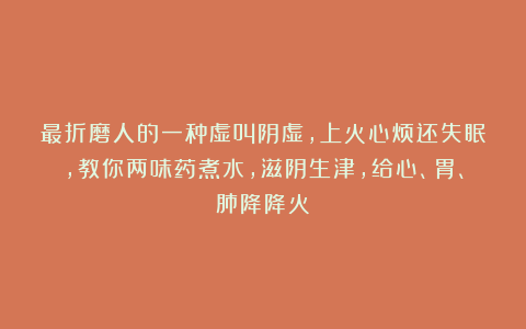 最折磨人的一种虚叫阴虚，上火心烦还失眠，教你两味药煮水，滋阴生津，给心、胃、肺降降火！