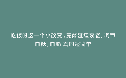吃饭时这一个小改变，竟能延缓衰老、调节血糖、血脂！真的超简单