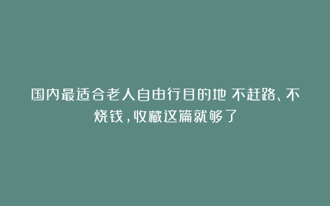 国内最适合老人自由行目的地！不赶路、不烧钱，收藏这篇就够了