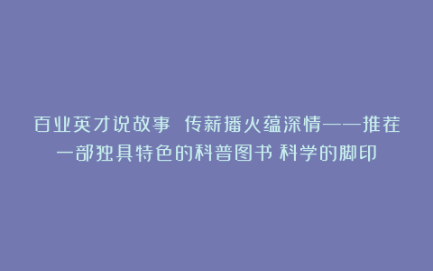 百业英才说故事 传薪播火蕴深情——推荐一部独具特色的科普图书《科学的脚印》