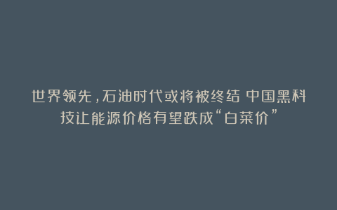 世界领先，石油时代或将被终结？中国黑科技让能源价格有望跌成“白菜价”