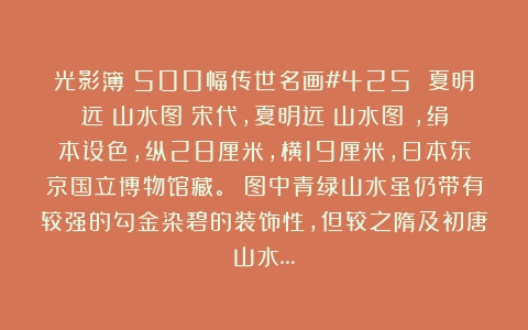 光影簿：500幅传世名画#425 夏明远《山水图》宋代，夏明远《山水图》，绢本设色，纵28厘米，横19厘米，日本东京国立博物馆藏。 图中青绿山水虽仍带有较强的勾金染碧的装饰性，但较之隋及初唐山水…
