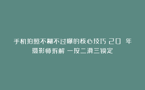 手机拍照不糊不过曝的核心技巧：20 年摄影师拆解：一按二滑三锁定