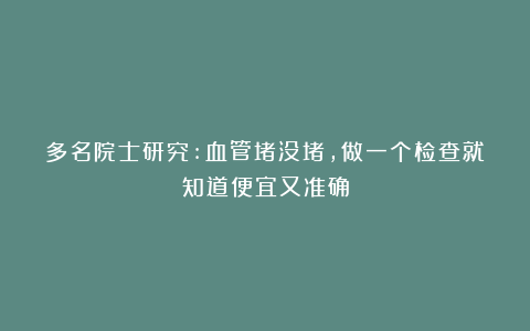 多名院士研究:血管堵没堵，做一个检查就知道便宜又准确