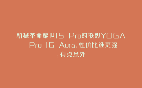 机械革命耀世15 Pro对联想YOGA Pro 16 Aura，性价比谁更强，有点意外！