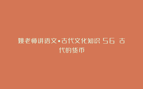 姚老师讲语文•古代文化知识（56）｜古代的货币
