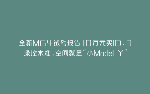 全新MG4试驾报告:10万元买ID.3操控水准,空间就是“小Model Y”