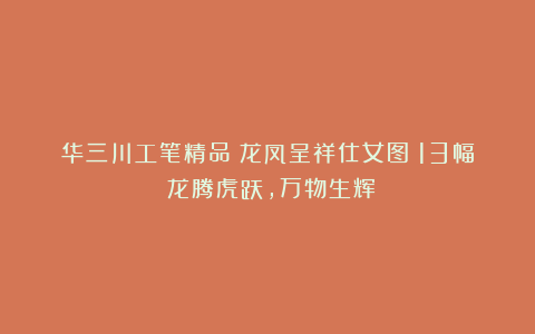 华三川工笔精品《龙凤呈祥仕女图》13幅：龙腾虎跃，万物生辉