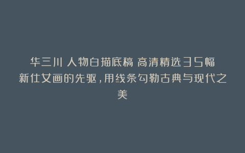 华三川《人物白描底稿》高清精选35幅：新仕女画的先驱，用线条勾勒古典与现代之美