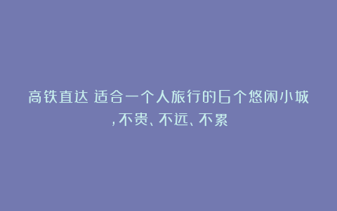 高铁直达!适合一个人旅行的6个悠闲小城,不贵、不远、不累