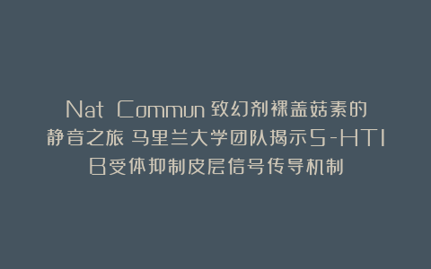 Nat Commun：致幻剂裸盖菇素的静音之旅！马里兰大学团队揭示5-HT1B受体抑制皮层信号传导机制