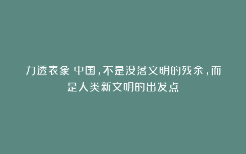 力透表象：中国，不是没落文明的残余，而是人类新文明的出发点！