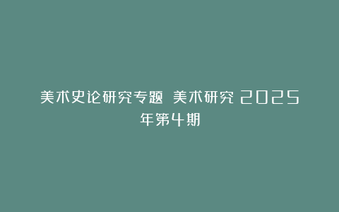 美术史论研究专题丨《美术研究》2025年第4期