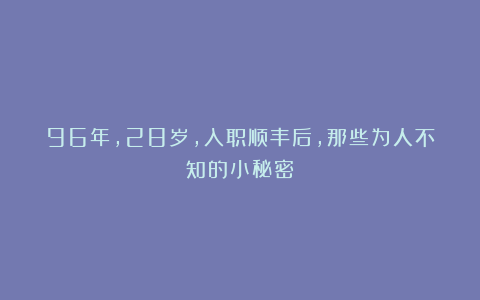 96年，28岁，入职顺丰后，那些为人不知的小秘密！