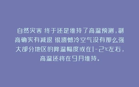 《自然灾害》终于还是维持了高温预测,副高确实有减退!很遗憾冷空气没有那么强!大部分地区的降温幅度或在1-2℃左右,高温还将在9月维持。