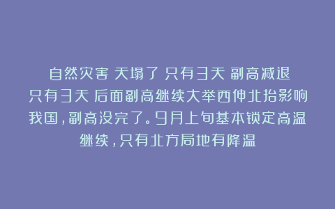 《自然灾害》天塌了！只有3天？副高减退只有3天？后面副高继续大举西伸北抬影响我国，副高没完了。9月上旬基本锁定高温继续，只有北方局地有降温