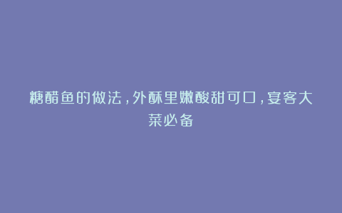 糖醋鱼的做法，外酥里嫩酸甜可口，宴客大菜必备！