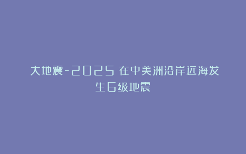 《大地震-2025》在中美洲沿岸远海发生6级地震
