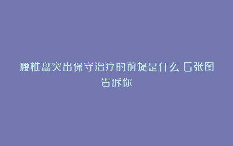 腰椎盘突出保守治疗的前提是什么？6张图告诉你