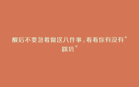 醒后不要急着做这八件事，看看你有没有“踩坑”