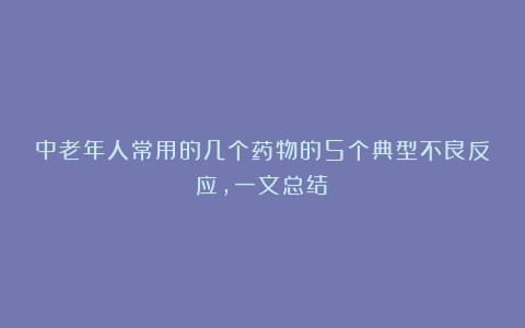 中老年人常用的几个药物的5个典型不良反应，一文总结：