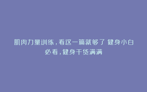 肌肉力量训练，看这一篇就够了！健身小白必看，健身干货满满
