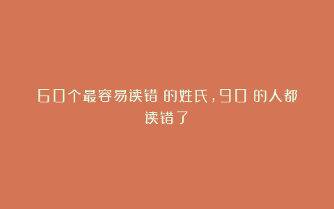 60个最容易读错❌的姓氏，90%的人都读错了！