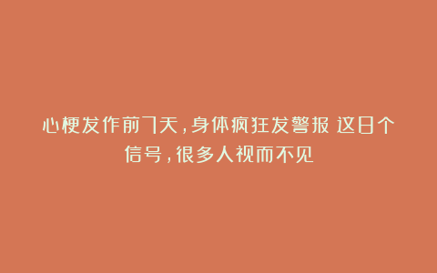 心梗发作前7天，身体疯狂发警报！这8个信号，很多人视而不见