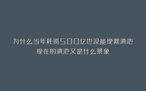 为什么当年耗资500亿也没能挽救滇池？现在的滇池又是什么景象？