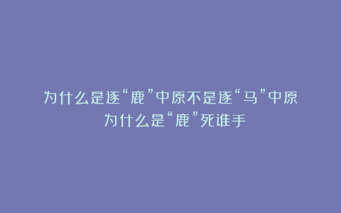 为什么是逐“鹿”中原不是逐“马”中原？ 为什么是“鹿”死谁手？