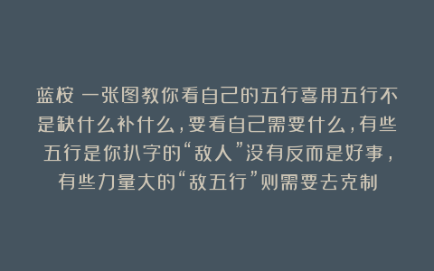 蓝桉：一张图教你看自己的五行喜用五行不是缺什么补什么，要看自己需要什么，有些五行是你扒字的“敌人”没有反而是好事，有些力量大的“敌五行”则需要去克制