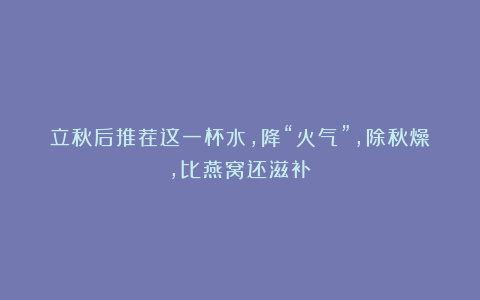 立秋后推荐这一杯水，降“火气”，除秋燥，比燕窝还滋补！