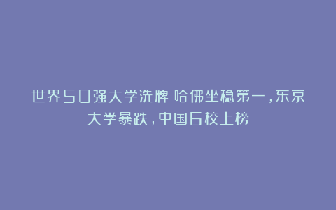 世界50强大学洗牌：哈佛坐稳第一，东京大学暴跌，中国6校上榜