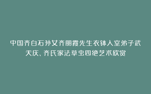 中国齐白石孙女齐丽霞先生衣钵入室弟子武天庆、齐氏家法草虫四绝艺术欣赏