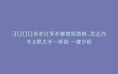 3000名老红军不够授衔资格，怎么办？毛主席大手一挥说：一律少校