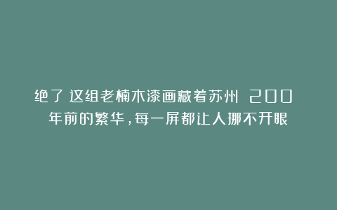 绝了！这组老楠木漆画藏着苏州 200 年前的繁华，每一屏都让人挪不开眼！
