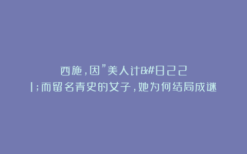 西施，因”美人计”而留名青史的女子，她为何结局成谜？