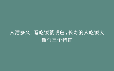 人活多久，看吃饭就明白，长寿的人吃饭大都有三个特征