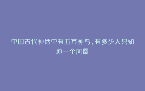 中国古代神话中有五方神鸟，有多少人只知道一个凤凰？