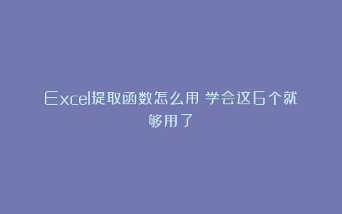 Excel提取函数怎么用？学会这6个就够用了！