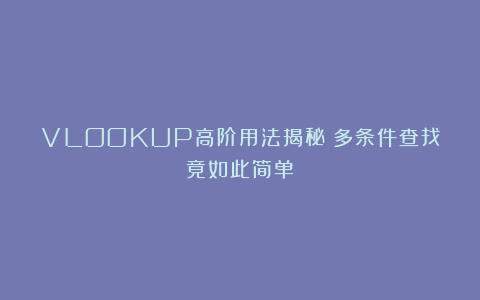 VLOOKUP高阶用法揭秘！多条件查找竟如此简单？