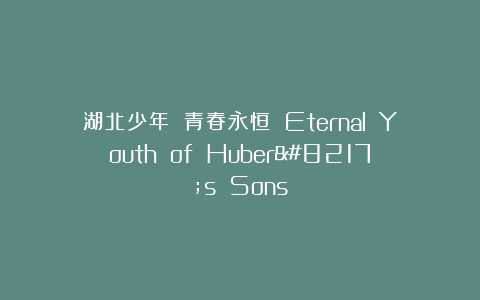 湖北少年 青春永恒 Eternal Youth of Huber’s Sons