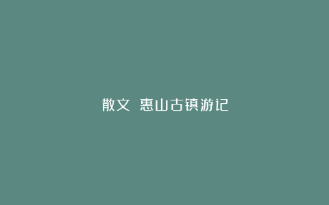 散文||惠山古镇游记