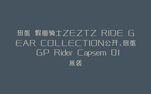 扭蛋 假面骑士ZEZTZ RIDE GEAR COLLECTION公开，扭蛋 GP Rider Capsem 01来袭