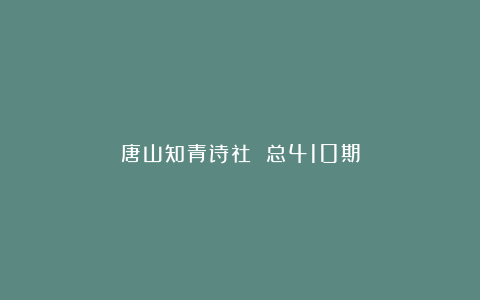 唐山知青诗社 总410期