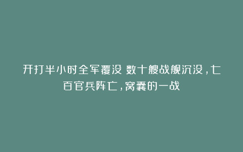 开打半小时全军覆没!数十艘战舰沉没,七百官兵阵亡,窝囊的一战