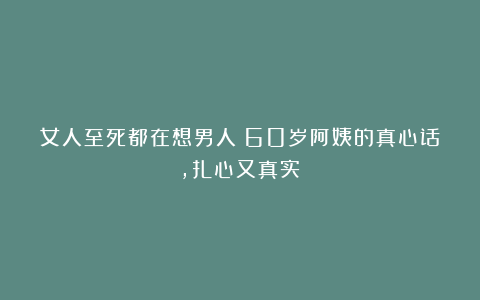 女人至死都在想男人?60岁阿姨的真心话,扎心又真实!