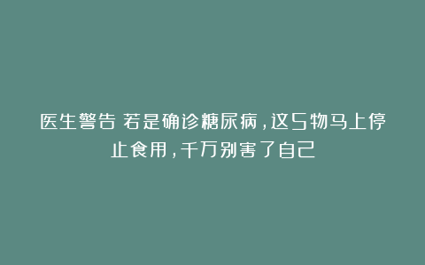 医生警告：若是确诊糖尿病，这5物马上停止食用，千万别害了自己