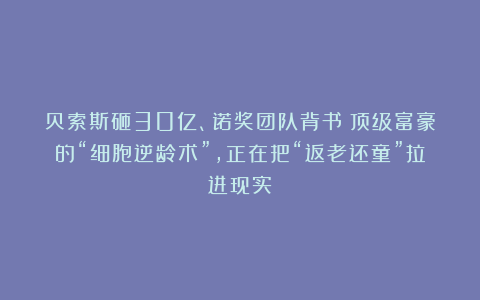 贝索斯砸30亿、诺奖团队背书：顶级富豪的“细胞逆龄术”，正在把“返老还童”拉进现实