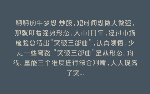 聃聃的牛梦想：炒股，短时间想做大做强，那就盯着强势形态，入市18年，经过市场检验总结出“突破三部曲”，认真领悟，少走一些弯路！“突破三部曲”是从形态、均线、量能三个维度进行综合判断，大大提高了突…